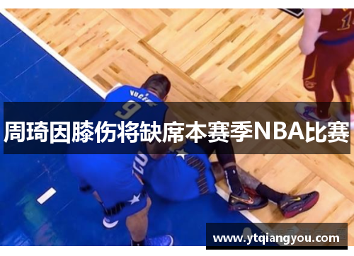 周琦因膝伤将缺席本赛季NBA比赛