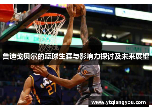 鲁迪戈贝尔的篮球生涯与影响力探讨及未来展望