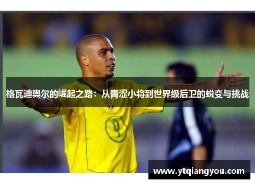 格瓦迪奥尔的崛起之路：从青涩小将到世界级后卫的蜕变与挑战