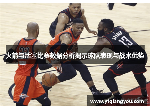 火箭与活塞比赛数据分析揭示球队表现与战术优势