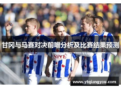 甘冈与马赛对决前瞻分析及比赛结果预测