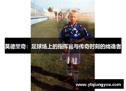 莫德里奇:足球场上的指挥官与传奇时刻的缔造者
