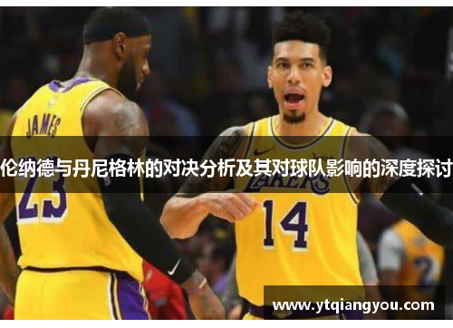 伦纳德与丹尼格林的对决分析及其对球队影响的深度探讨